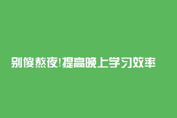 别傻熬夜！提高晚上学习效率你需要这10招