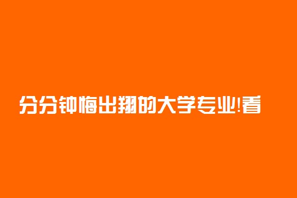 分分钟悔出翔的大学专业！看着高大上，谁选谁后悔！