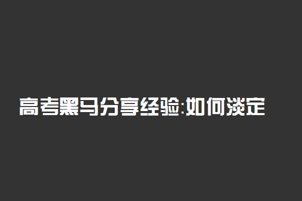 高考黑马分享经验：如何淡定地走过高三