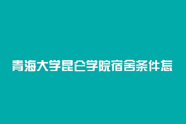 青海大学昆仑学院宿舍条件怎么样