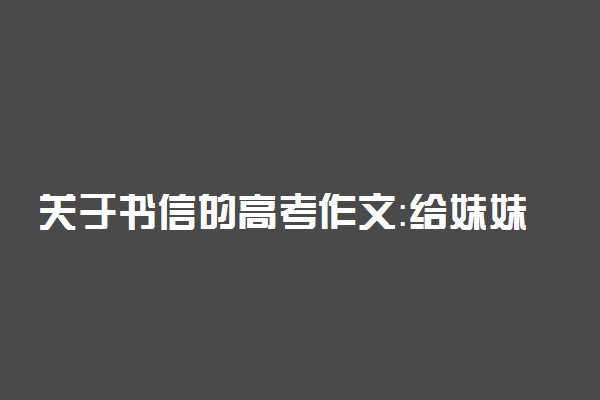 关于书信的高考作文：给妹妹的一封信