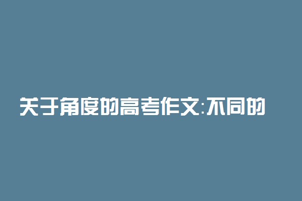 关于角度的高考作文：不同的角度，不同的视野