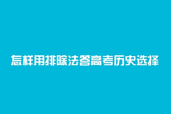 怎样用排除法答高考历史选择题？