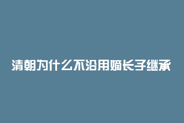 清朝为什么不沿用嫡长子继承皇位的传统？