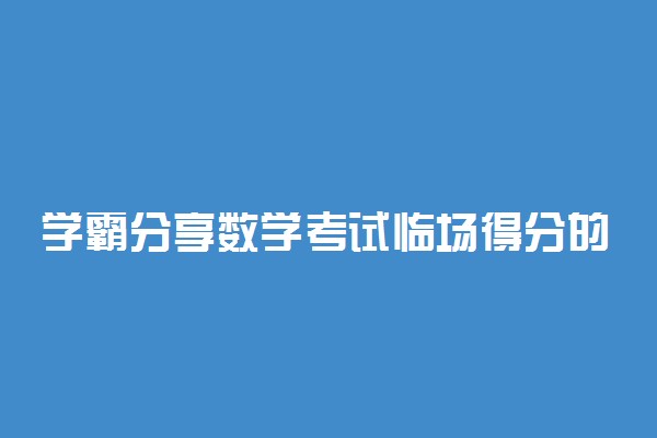 学霸分享数学考试临场得分的策略