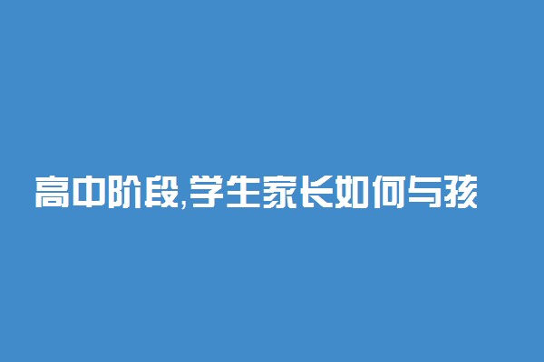 高中阶段，学生家长如何与孩子沟通