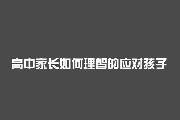 高中家长如何理智的应对孩子青春期叛逆