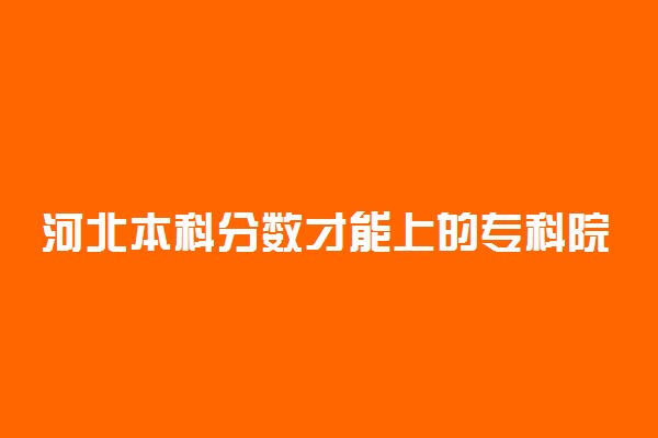 河北本科分数才能上的专科院校