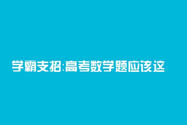 学霸支招：高考数学题应该这么答