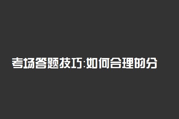 考场答题技巧：如何合理的分配考试时间