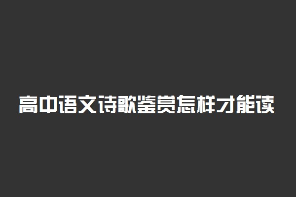 高中语文诗歌鉴赏怎样才能读懂诗歌？