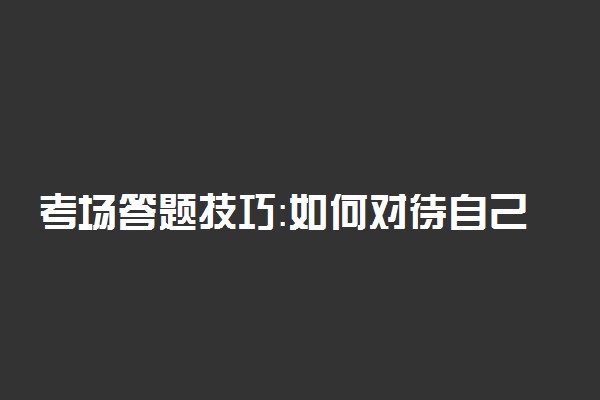 考场答题技巧：如何对待自己擅长和不擅长的科目