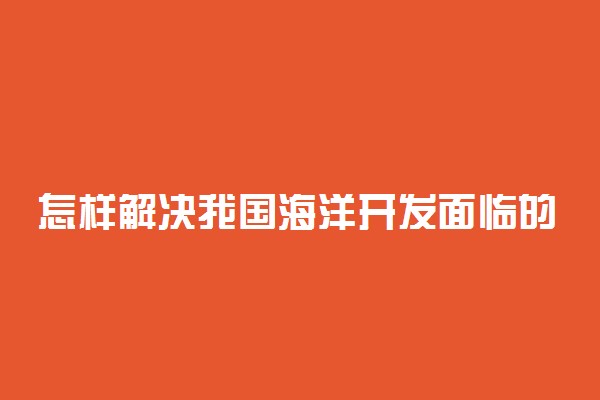 怎样解决我国海洋开发面临的问题？