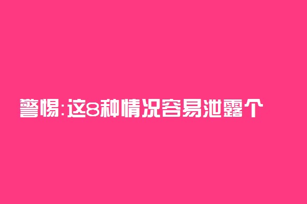 警惕：这8种情况容易泄露个人隐私，尤其是最后一个！