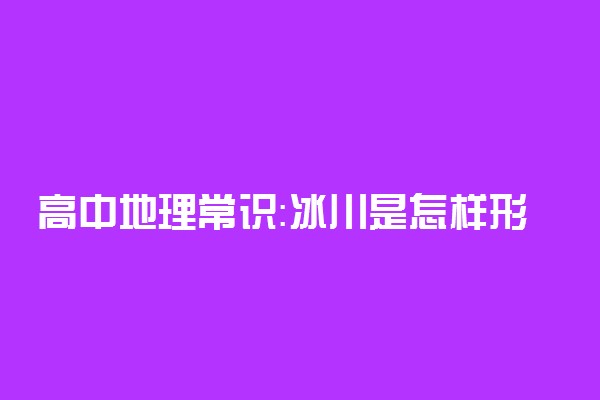 高中地理常识：冰川是怎样形成的？