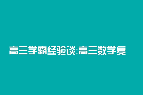 高三学霸经验谈：高三数学复习要领有哪些?