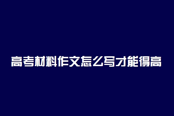 高考材料作文怎么写才能得高分