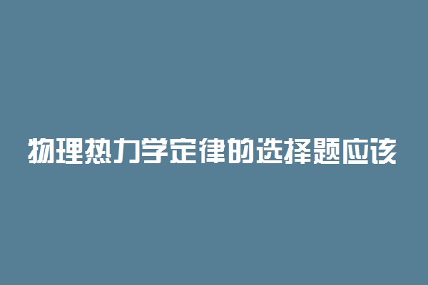 物理热力学定律的选择题应该怎么做?