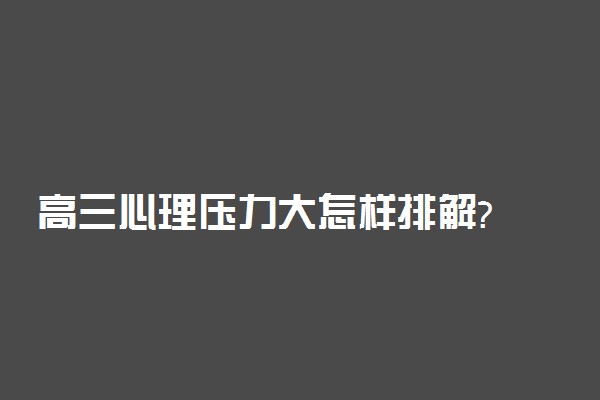 高三心理压力大怎样排解?