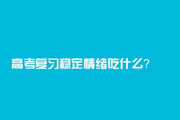 高考复习稳定情绪吃什么？