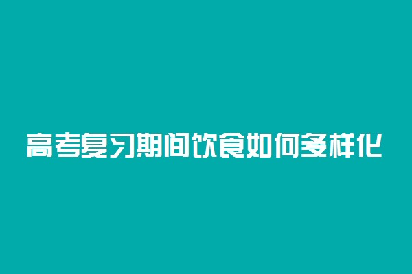 高考复习期间饮食如何多样化？