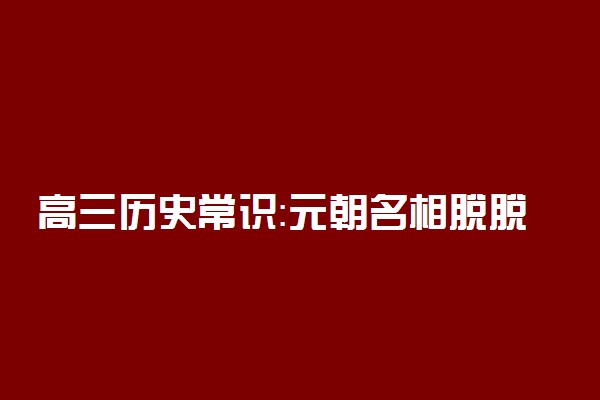 高三历史常识：元朝名相脱脱简介