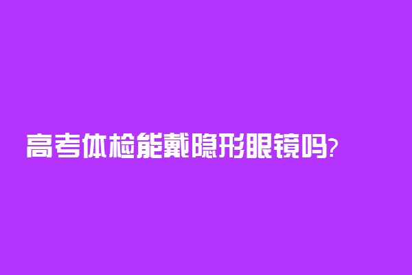 高考体检能戴隐形眼镜吗?