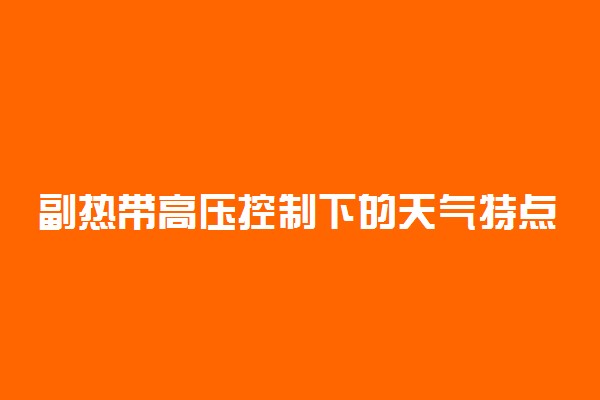 副热带高压控制下的天气特点