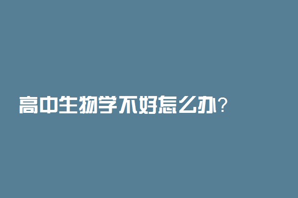 高中生物学不好怎么办？