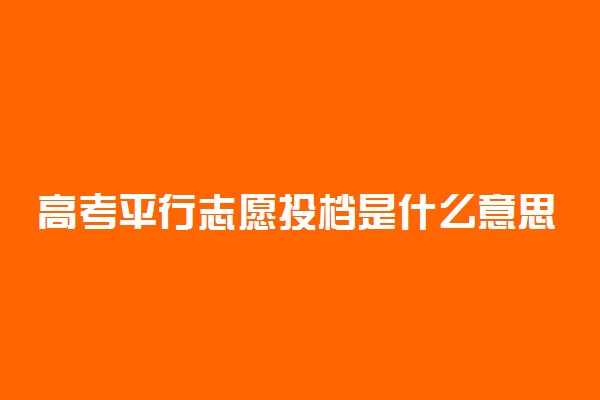 高考平行志愿投档是什么意思?