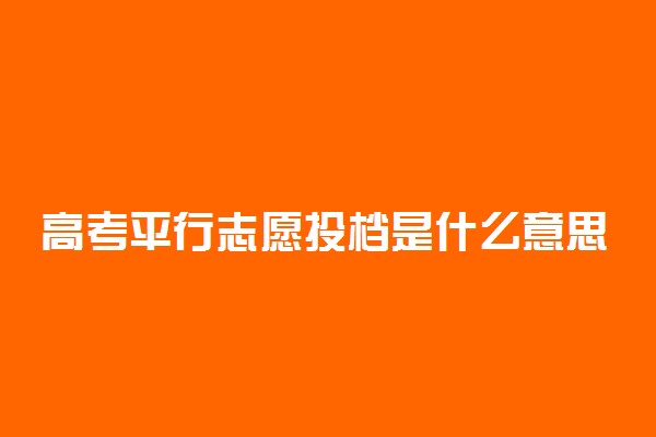 高考平行志愿投档是什么意思?