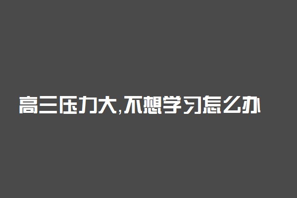 高三压力大，不想学习怎么办?