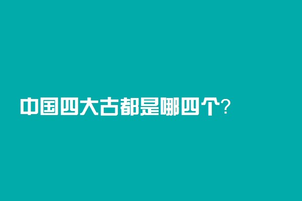 中国四大古都是哪四个？