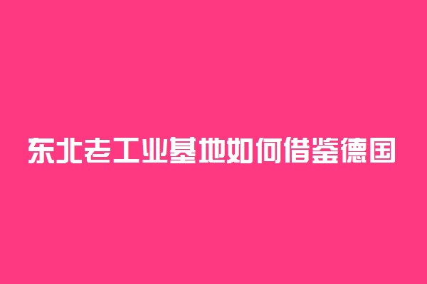 东北老工业基地如何借鉴德国鲁尔区改造？