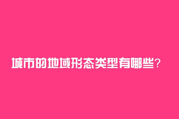 城市的地域形态类型有哪些？