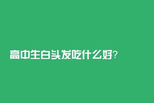 高中生白头发吃什么好？