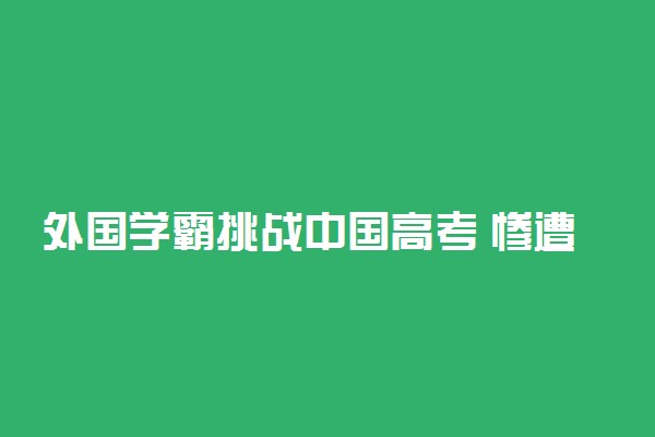 外国学霸挑战中国高考 惨遭团灭！