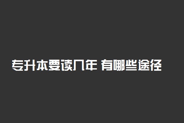 专升本要读几年 有哪些途径?