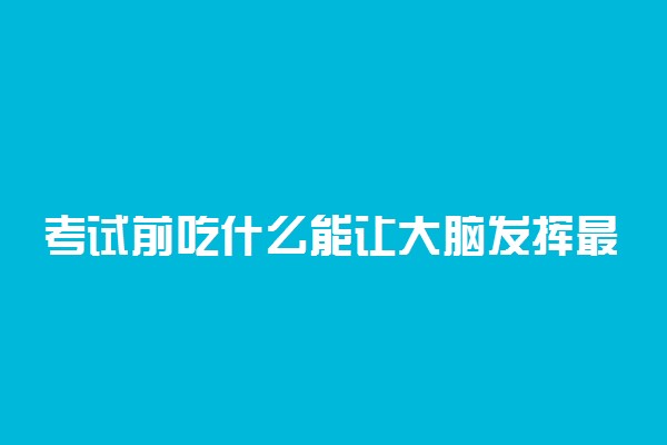 考试前吃什么能让大脑发挥最佳?