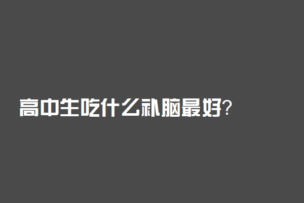 高中生吃什么补脑最好？