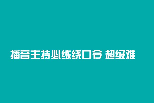 播音主持必练绕口令 超级难！