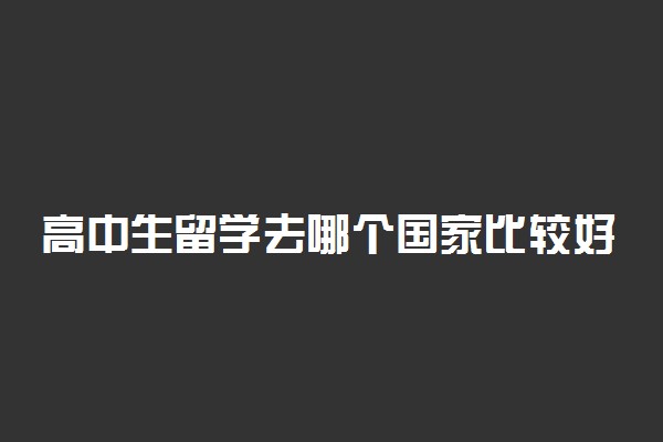 高中生留学去哪个国家比较好?