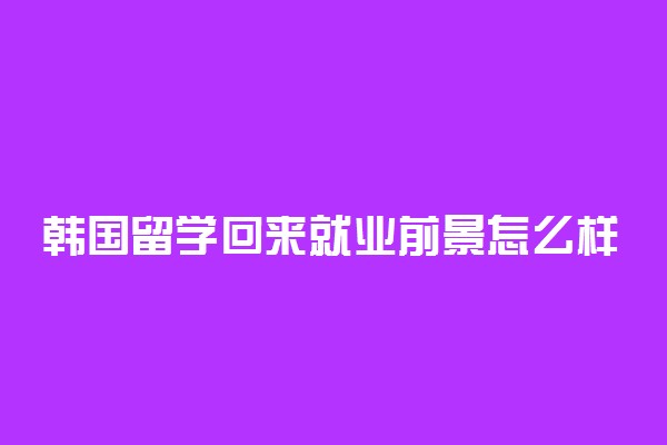 韩国留学回来就业前景怎么样