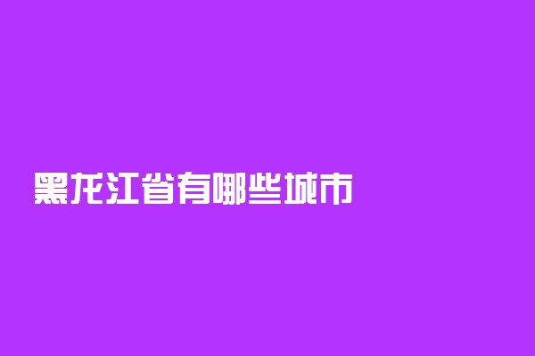 黑龙江省有哪些城市