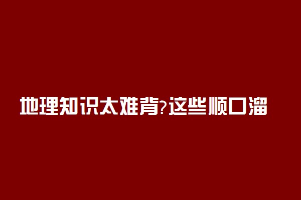 地理知识太难背?这些顺口溜帮你一口气背完4本书！
