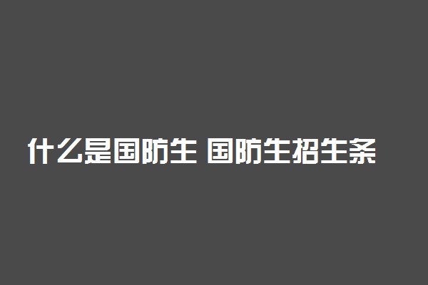 什么是国防生 国防生招生条件及限制