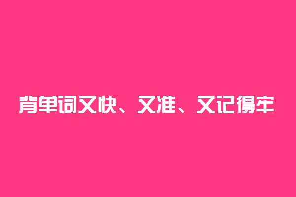 背单词又快、又准、又记得牢很难，但有这些方法就很简单了！