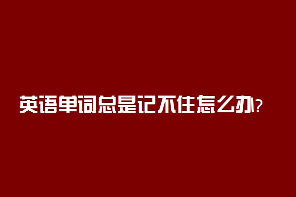 英语单词总是记不住怎么办?