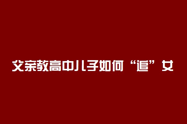 父亲教高中儿子如何“追”女孩？结果竟是这样……