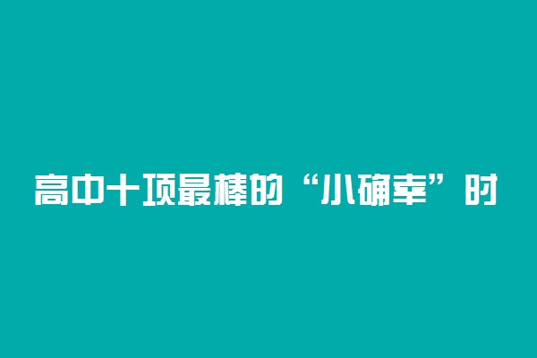 高中十项最棒的“小确幸”时刻，原来高中如此美好……